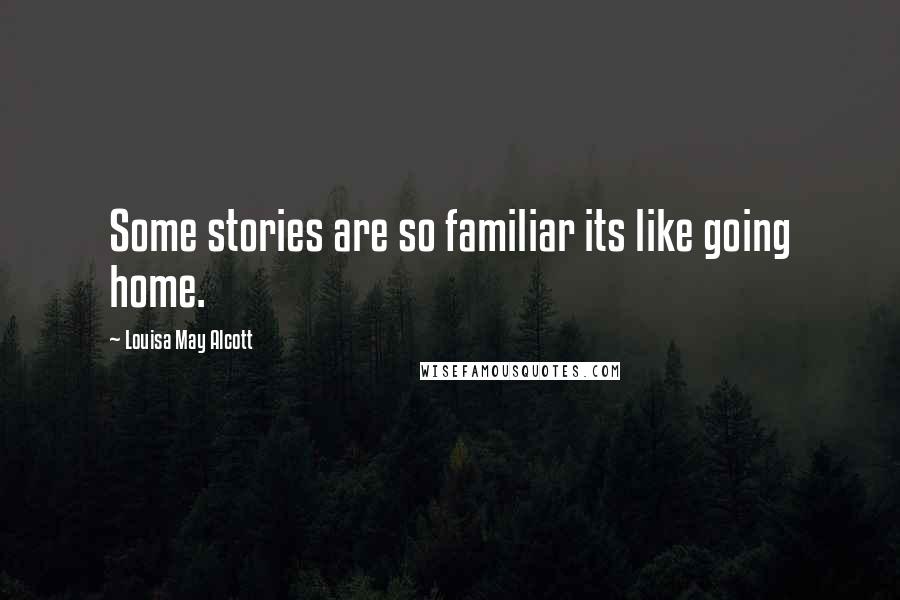 Louisa May Alcott Quotes: Some stories are so familiar its like going home.