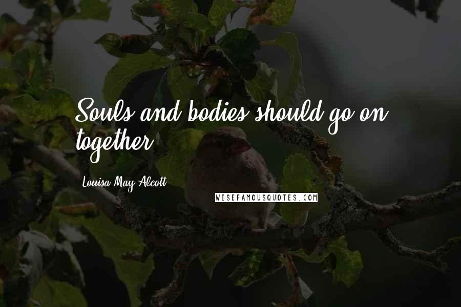 Louisa May Alcott Quotes: Souls and bodies should go on together.