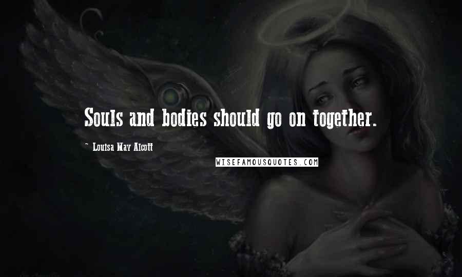 Louisa May Alcott Quotes: Souls and bodies should go on together.