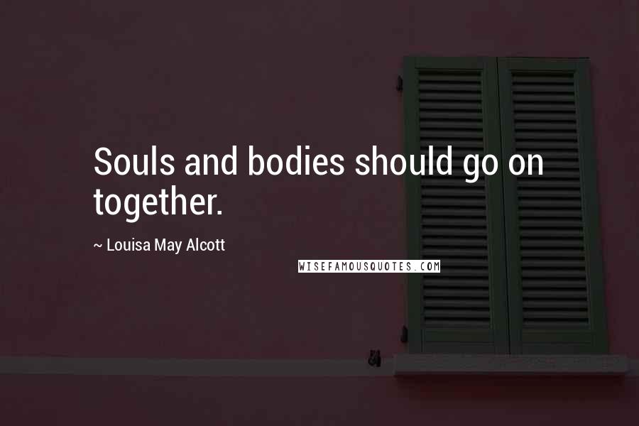 Louisa May Alcott Quotes: Souls and bodies should go on together.