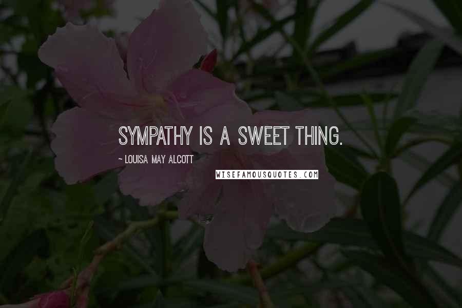 Louisa May Alcott Quotes: Sympathy is a sweet thing.