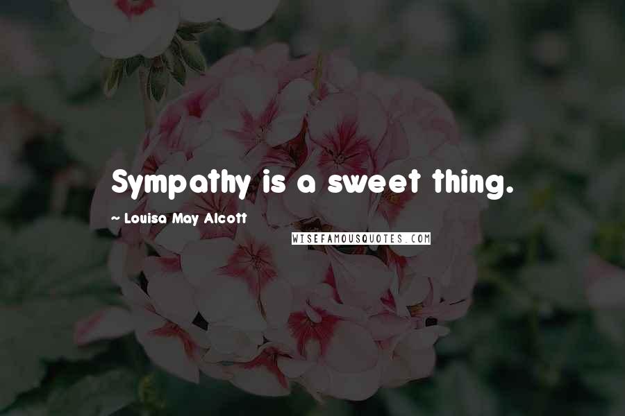 Louisa May Alcott Quotes: Sympathy is a sweet thing.