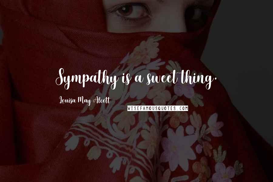 Louisa May Alcott Quotes: Sympathy is a sweet thing.