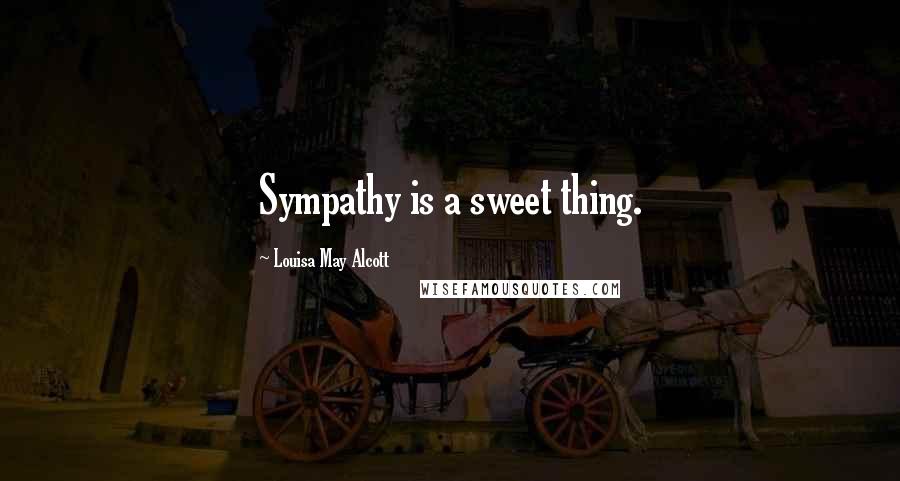 Louisa May Alcott Quotes: Sympathy is a sweet thing.