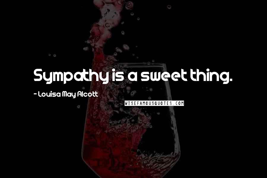 Louisa May Alcott Quotes: Sympathy is a sweet thing.