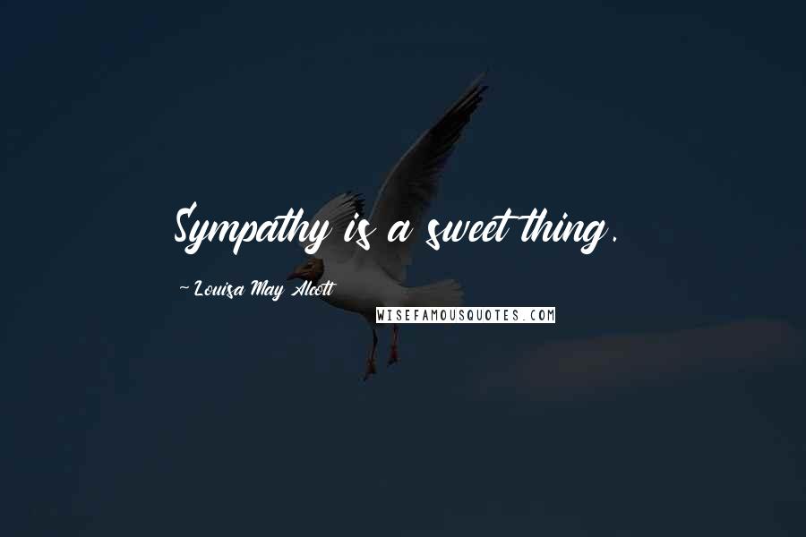 Louisa May Alcott Quotes: Sympathy is a sweet thing.