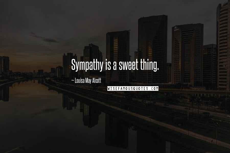 Louisa May Alcott Quotes: Sympathy is a sweet thing.