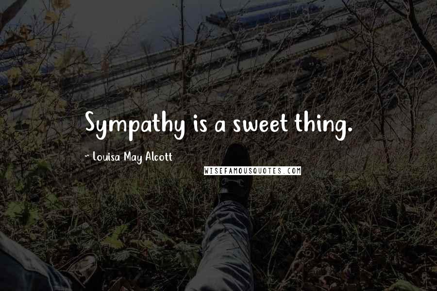 Louisa May Alcott Quotes: Sympathy is a sweet thing.