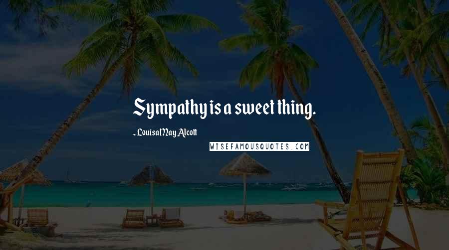 Louisa May Alcott Quotes: Sympathy is a sweet thing.