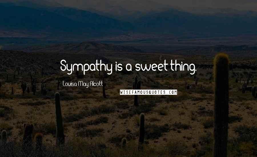 Louisa May Alcott Quotes: Sympathy is a sweet thing.