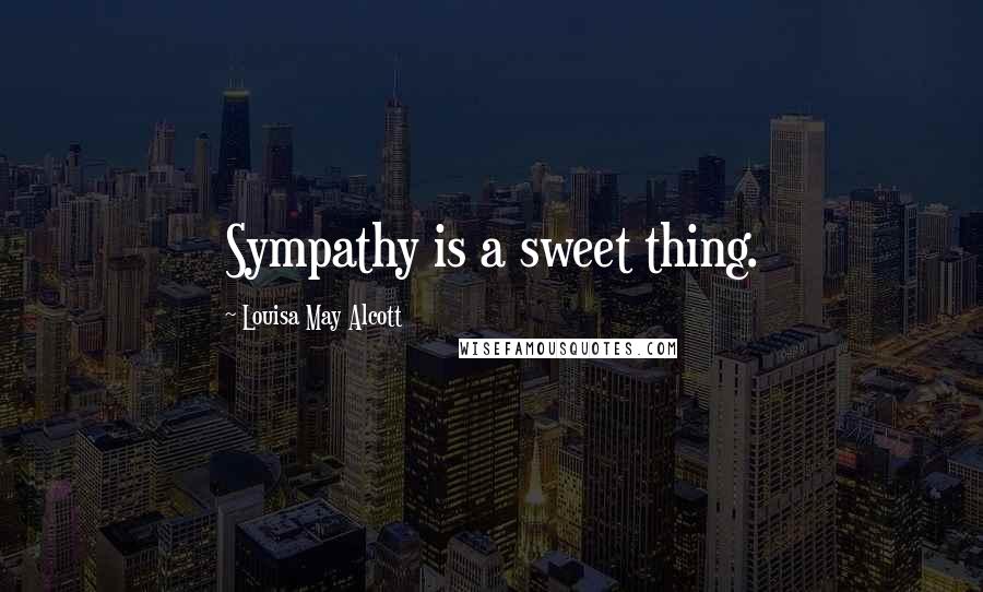 Louisa May Alcott Quotes: Sympathy is a sweet thing.