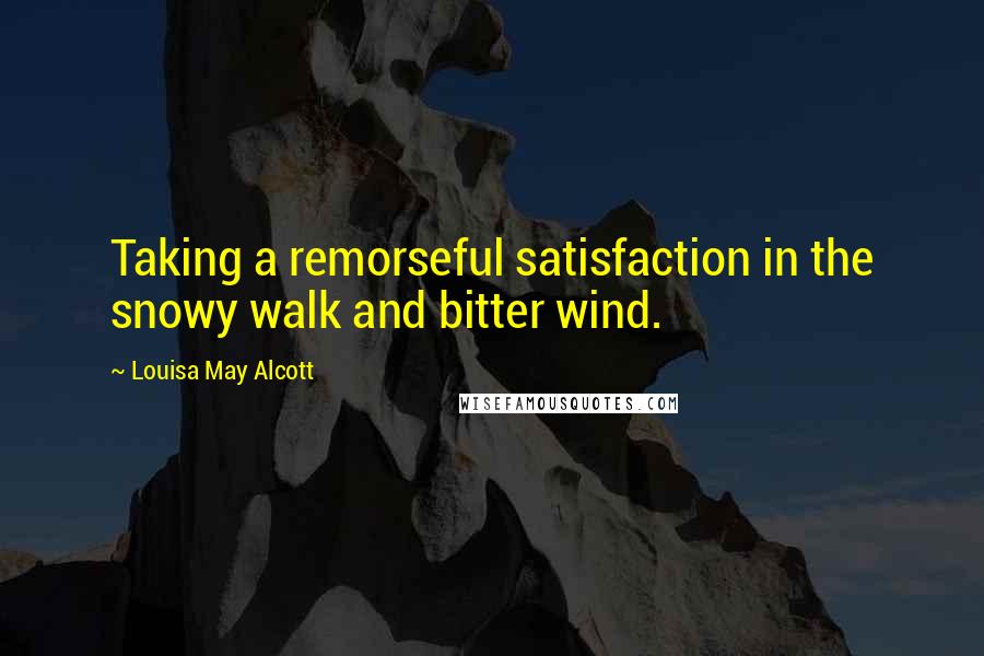 Louisa May Alcott Quotes: Taking a remorseful satisfaction in the snowy walk and bitter wind.