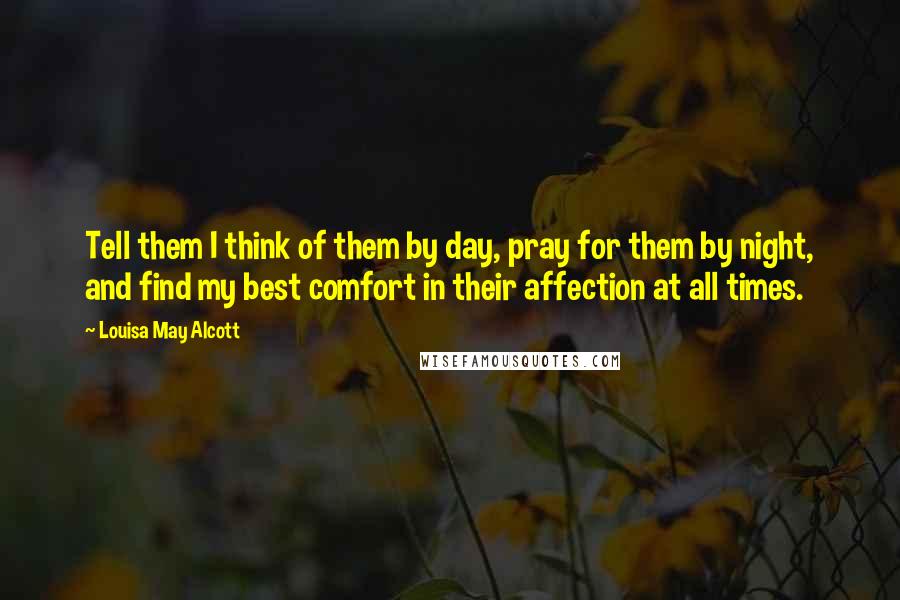 Louisa May Alcott Quotes: Tell them I think of them by day, pray for them by night, and find my best comfort in their affection at all times.