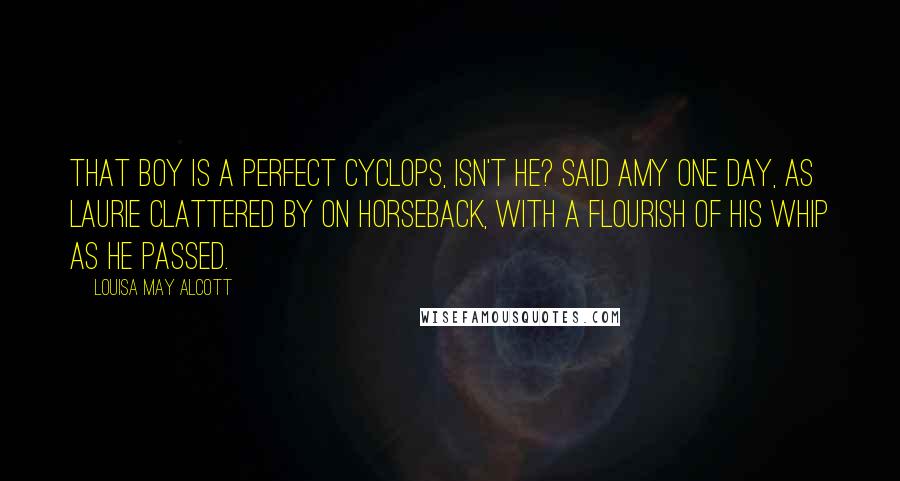 Louisa May Alcott Quotes: That boy is a perfect cyclops, isn't he? said Amy one day, as Laurie clattered by on horseback, with a flourish of his whip as he passed.