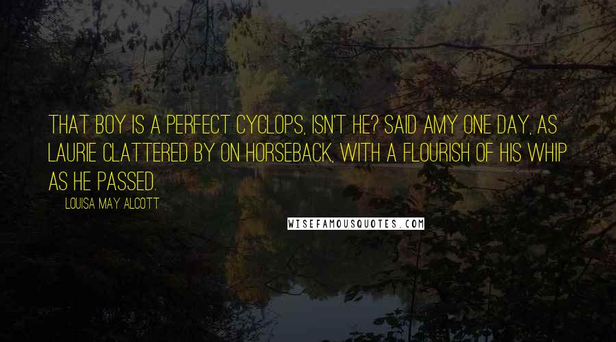 Louisa May Alcott Quotes: That boy is a perfect cyclops, isn't he? said Amy one day, as Laurie clattered by on horseback, with a flourish of his whip as he passed.