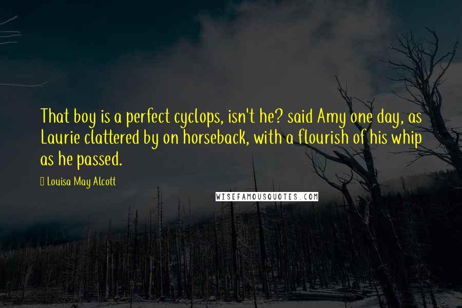 Louisa May Alcott Quotes: That boy is a perfect cyclops, isn't he? said Amy one day, as Laurie clattered by on horseback, with a flourish of his whip as he passed.