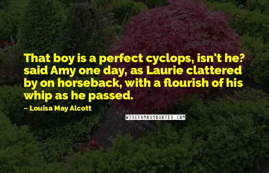 Louisa May Alcott Quotes: That boy is a perfect cyclops, isn't he? said Amy one day, as Laurie clattered by on horseback, with a flourish of his whip as he passed.