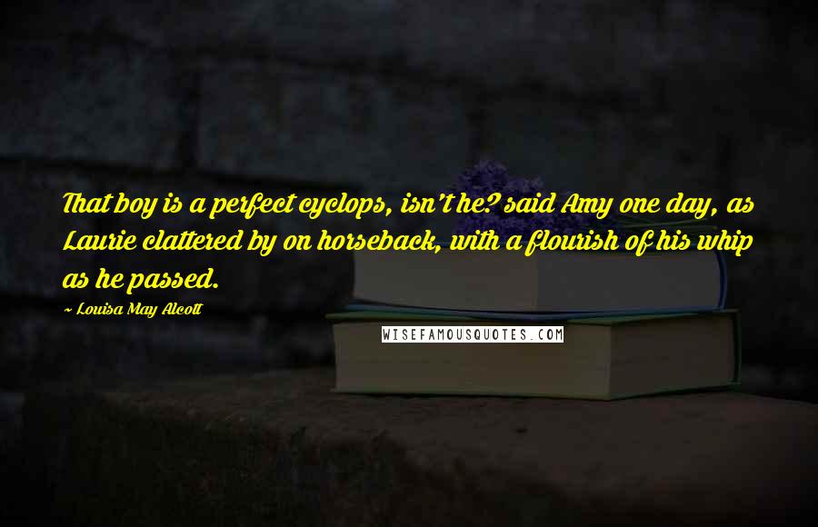 Louisa May Alcott Quotes: That boy is a perfect cyclops, isn't he? said Amy one day, as Laurie clattered by on horseback, with a flourish of his whip as he passed.