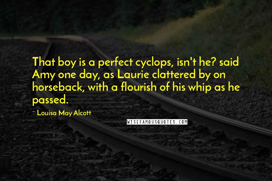 Louisa May Alcott Quotes: That boy is a perfect cyclops, isn't he? said Amy one day, as Laurie clattered by on horseback, with a flourish of his whip as he passed.