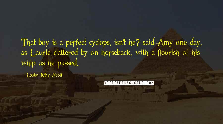 Louisa May Alcott Quotes: That boy is a perfect cyclops, isn't he? said Amy one day, as Laurie clattered by on horseback, with a flourish of his whip as he passed.