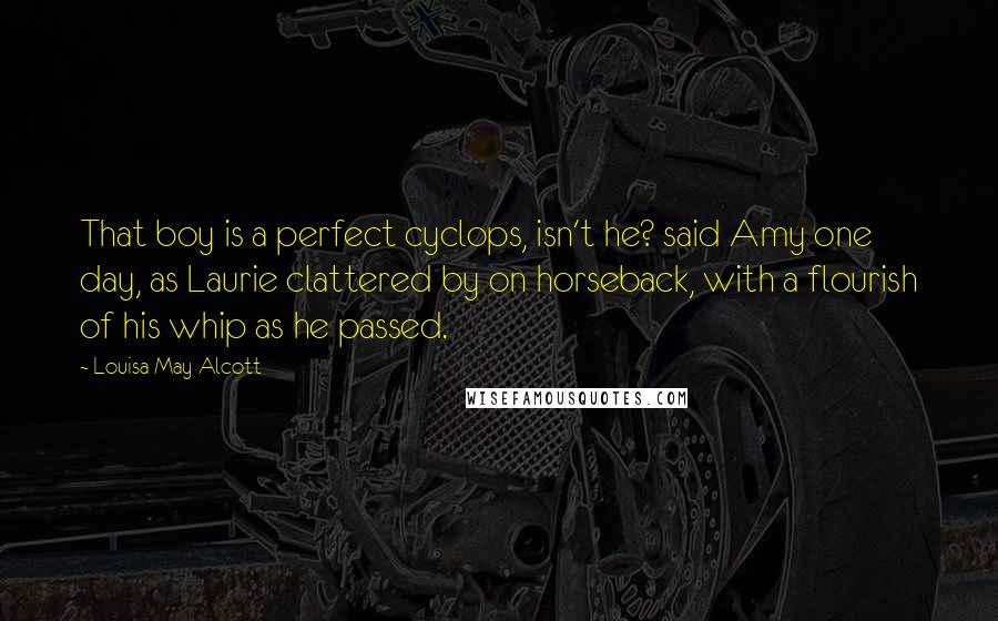 Louisa May Alcott Quotes: That boy is a perfect cyclops, isn't he? said Amy one day, as Laurie clattered by on horseback, with a flourish of his whip as he passed.