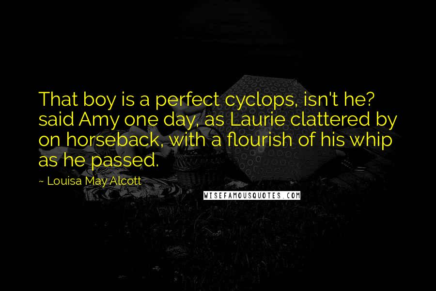 Louisa May Alcott Quotes: That boy is a perfect cyclops, isn't he? said Amy one day, as Laurie clattered by on horseback, with a flourish of his whip as he passed.