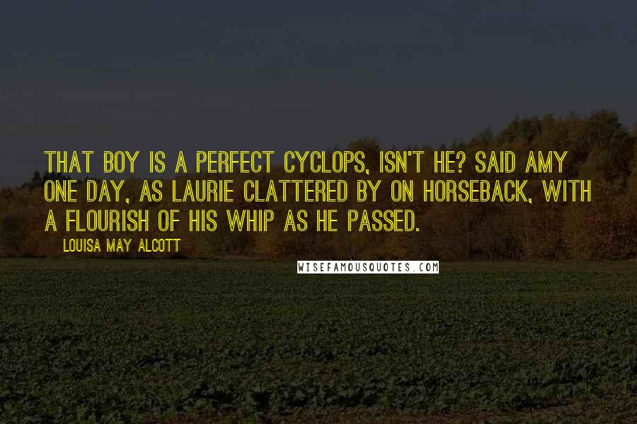 Louisa May Alcott Quotes: That boy is a perfect cyclops, isn't he? said Amy one day, as Laurie clattered by on horseback, with a flourish of his whip as he passed.