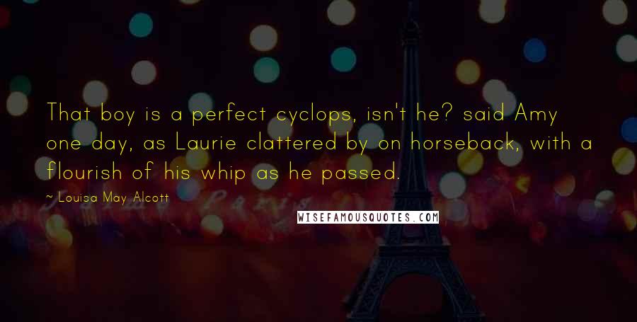 Louisa May Alcott Quotes: That boy is a perfect cyclops, isn't he? said Amy one day, as Laurie clattered by on horseback, with a flourish of his whip as he passed.