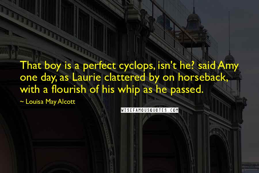 Louisa May Alcott Quotes: That boy is a perfect cyclops, isn't he? said Amy one day, as Laurie clattered by on horseback, with a flourish of his whip as he passed.