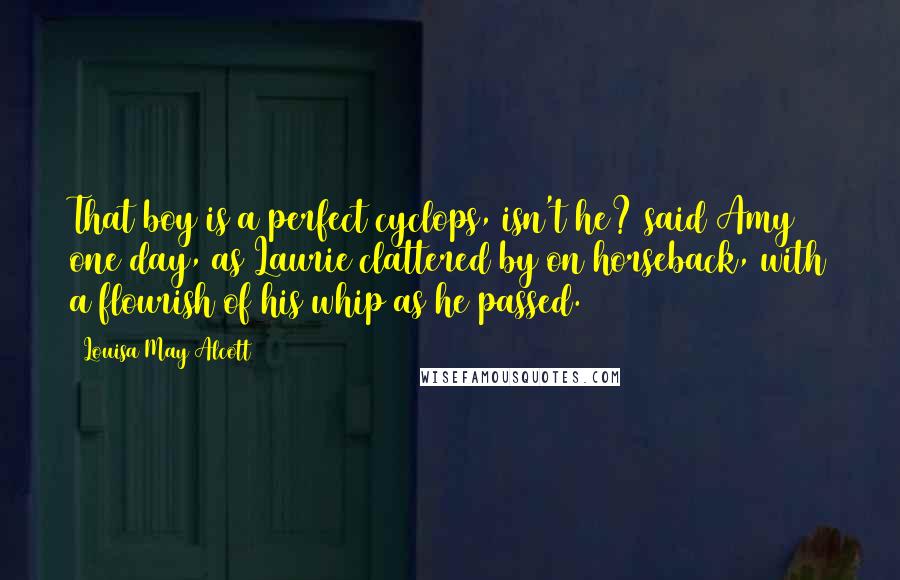 Louisa May Alcott Quotes: That boy is a perfect cyclops, isn't he? said Amy one day, as Laurie clattered by on horseback, with a flourish of his whip as he passed.