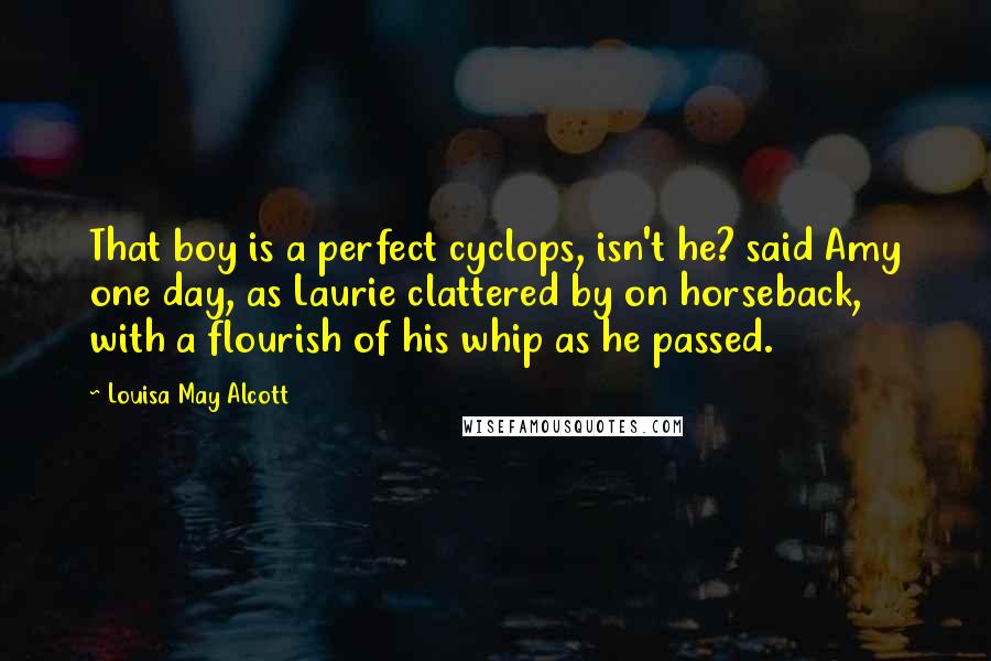 Louisa May Alcott Quotes: That boy is a perfect cyclops, isn't he? said Amy one day, as Laurie clattered by on horseback, with a flourish of his whip as he passed.