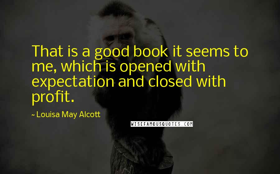 Louisa May Alcott Quotes: That is a good book it seems to me, which is opened with expectation and closed with profit.