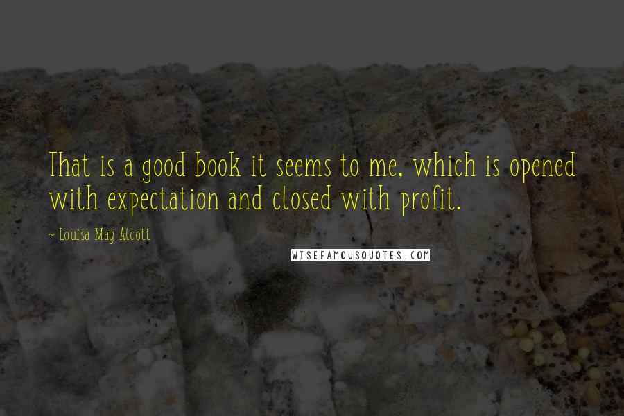 Louisa May Alcott Quotes: That is a good book it seems to me, which is opened with expectation and closed with profit.