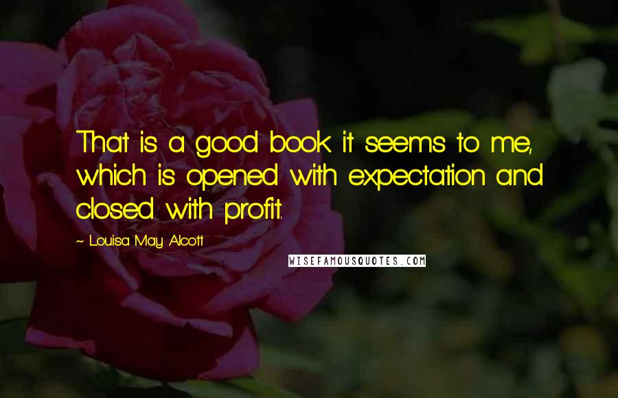 Louisa May Alcott Quotes: That is a good book it seems to me, which is opened with expectation and closed with profit.