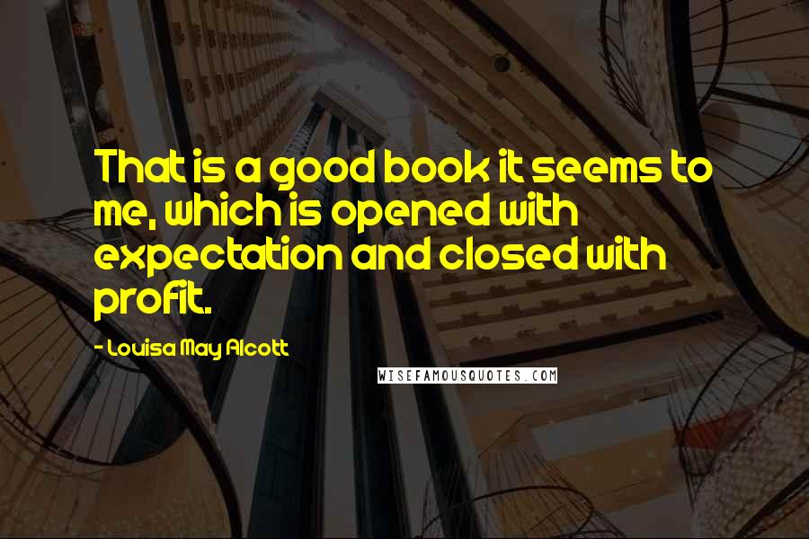 Louisa May Alcott Quotes: That is a good book it seems to me, which is opened with expectation and closed with profit.