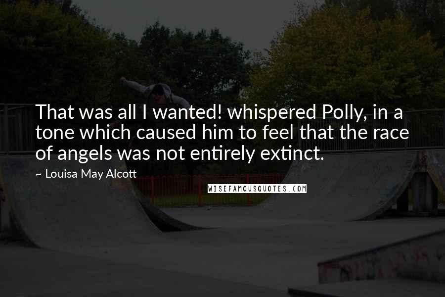 Louisa May Alcott Quotes: That was all I wanted! whispered Polly, in a tone which caused him to feel that the race of angels was not entirely extinct.