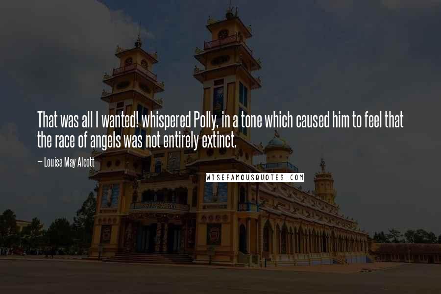 Louisa May Alcott Quotes: That was all I wanted! whispered Polly, in a tone which caused him to feel that the race of angels was not entirely extinct.