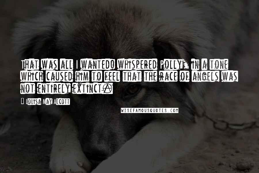 Louisa May Alcott Quotes: That was all I wanted! whispered Polly, in a tone which caused him to feel that the race of angels was not entirely extinct.