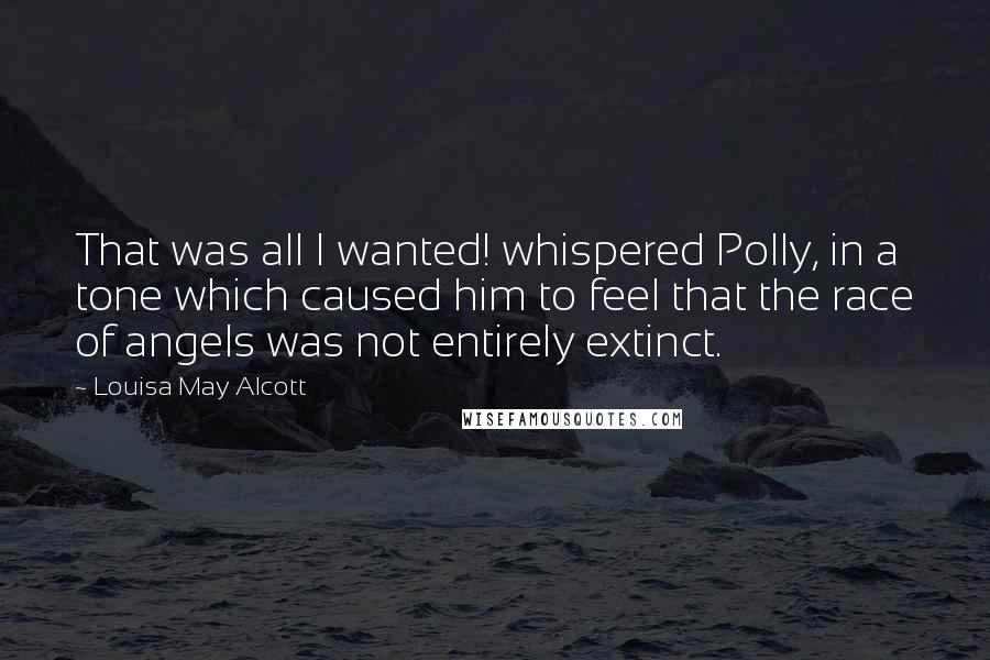 Louisa May Alcott Quotes: That was all I wanted! whispered Polly, in a tone which caused him to feel that the race of angels was not entirely extinct.