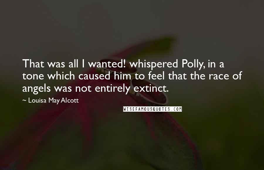 Louisa May Alcott Quotes: That was all I wanted! whispered Polly, in a tone which caused him to feel that the race of angels was not entirely extinct.