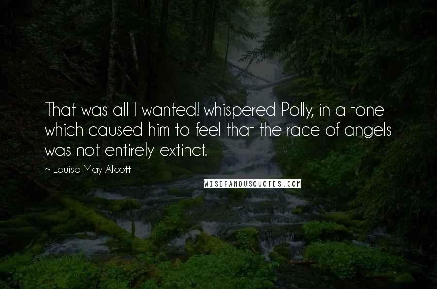 Louisa May Alcott Quotes: That was all I wanted! whispered Polly, in a tone which caused him to feel that the race of angels was not entirely extinct.