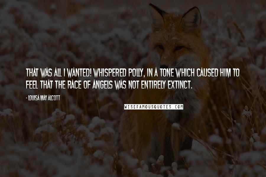 Louisa May Alcott Quotes: That was all I wanted! whispered Polly, in a tone which caused him to feel that the race of angels was not entirely extinct.