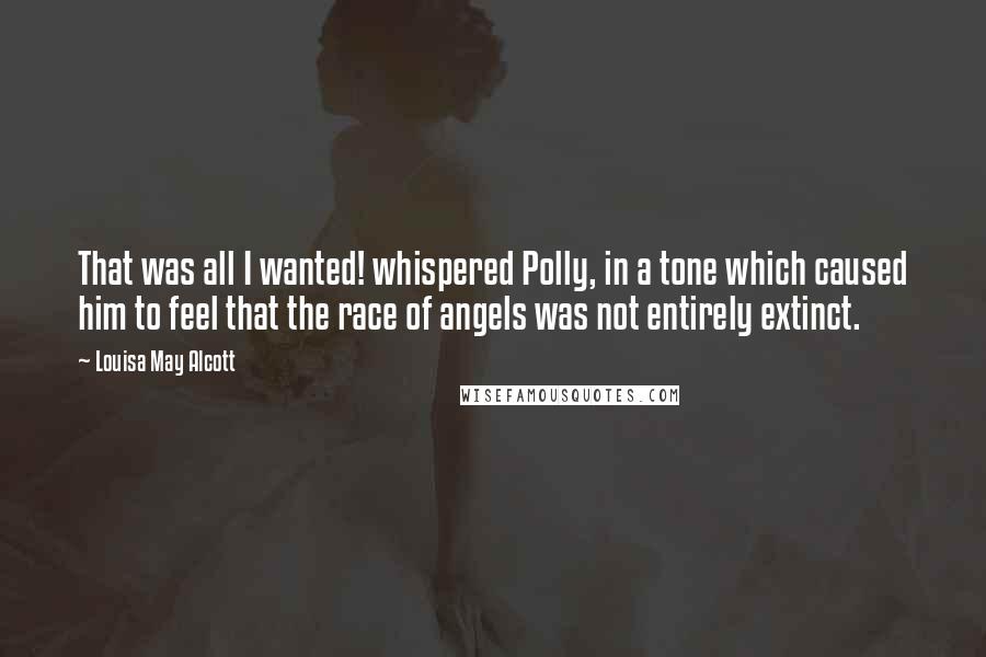 Louisa May Alcott Quotes: That was all I wanted! whispered Polly, in a tone which caused him to feel that the race of angels was not entirely extinct.