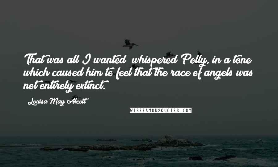 Louisa May Alcott Quotes: That was all I wanted! whispered Polly, in a tone which caused him to feel that the race of angels was not entirely extinct.