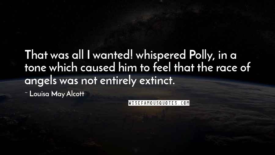 Louisa May Alcott Quotes: That was all I wanted! whispered Polly, in a tone which caused him to feel that the race of angels was not entirely extinct.