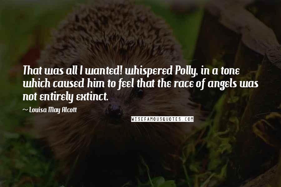 Louisa May Alcott Quotes: That was all I wanted! whispered Polly, in a tone which caused him to feel that the race of angels was not entirely extinct.