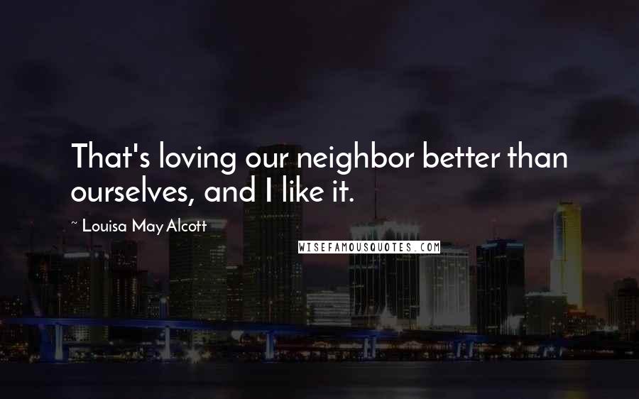 Louisa May Alcott Quotes: That's loving our neighbor better than ourselves, and I like it.