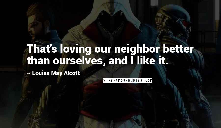 Louisa May Alcott Quotes: That's loving our neighbor better than ourselves, and I like it.