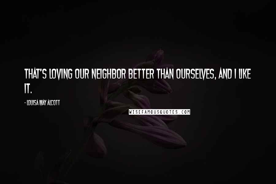 Louisa May Alcott Quotes: That's loving our neighbor better than ourselves, and I like it.