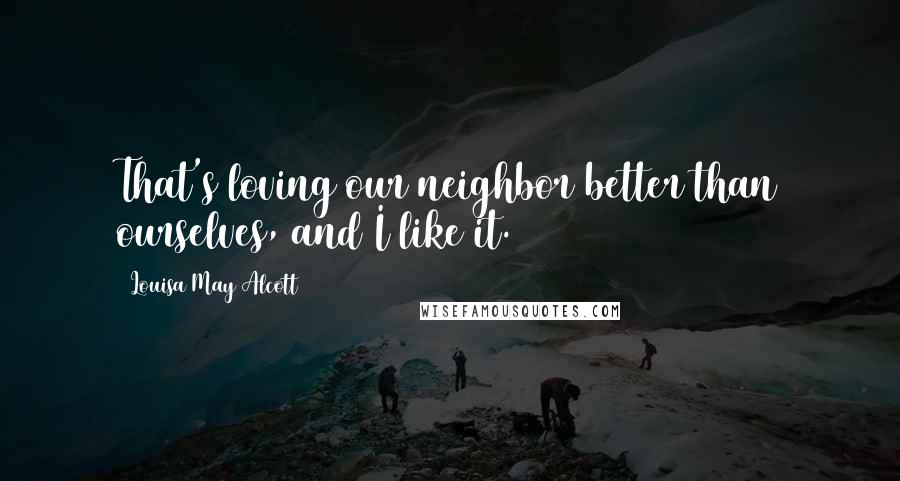 Louisa May Alcott Quotes: That's loving our neighbor better than ourselves, and I like it.